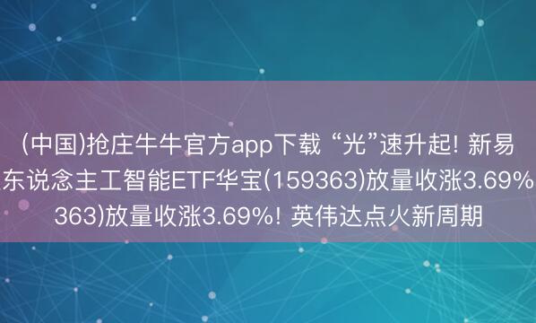 (中国)抢庄牛牛官方app下载 “光”速升起! 新易盛再立异高, 创业板东说念主工智能ETF华宝(159363)放量收涨3.69%! 英伟达点火新周期