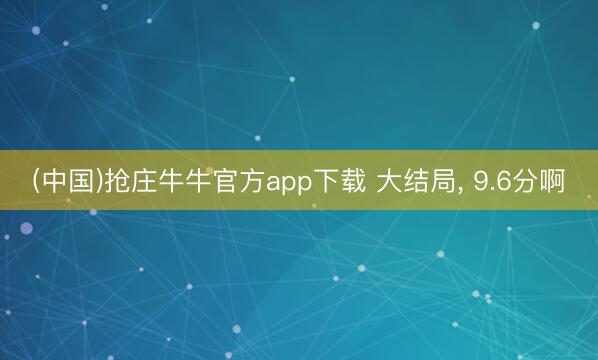 (中国)抢庄牛牛官方app下载 大结局， 9.6分啊