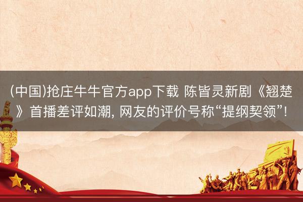 (中国)抢庄牛牛官方app下载 陈皆灵新剧《翘楚》首播差评如潮, 网友的评价号称“提纲契领”!