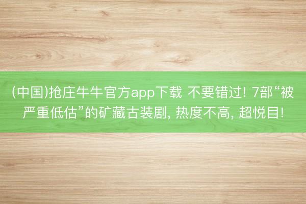 (中国)抢庄牛牛官方app下载 不要错过! 7部“被严重低估”的矿藏古装剧， 热度不高， 超悦目!