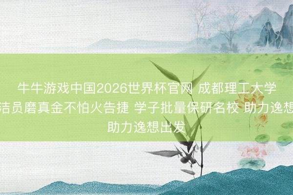 牛牛游戏中国2026世界杯官网 成都理工大学：保洁员磨真金不怕火告捷 学子批量保研名校 助力逸想出发