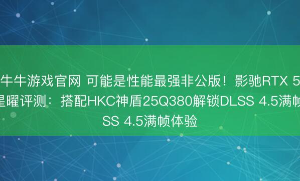 牛牛游戏官网 可能是性能最强非公版！影驰RTX 5070星曜评测：搭配HKC神盾25Q380解锁DLSS 4.5满帧体验
