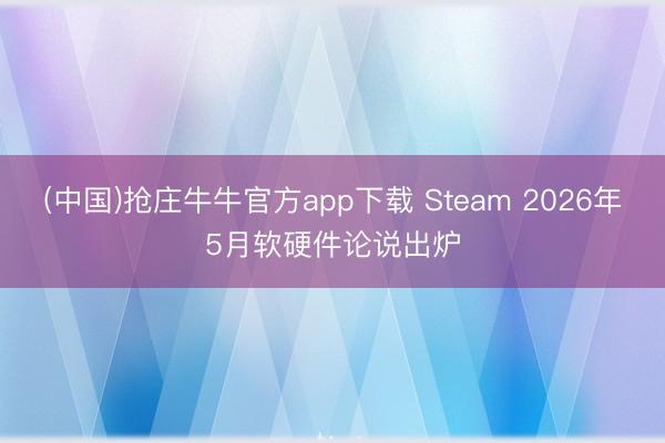 (中国)抢庄牛牛官方app下载 Steam 2026年5月软硬件论说出炉