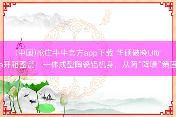 (中国)抢庄牛牛官方app下载 华硕破晓Ultra开箱图赏：一体成型陶瓷铝机身，从简“降噪”策画