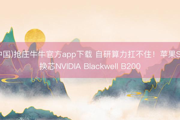 (中国)抢庄牛牛官方app下载 自研算力扛不住！苹果Siri换芯NVIDIA Blackwell B200