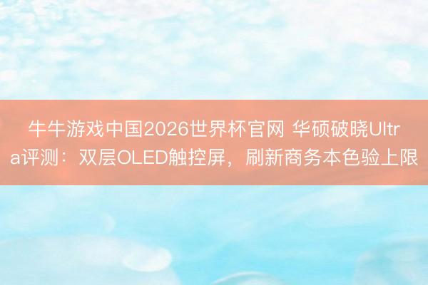 牛牛游戏中国2026世界杯官网 华硕破晓Ultra评测:双层OLED触控屏,刷新商务本色验上限