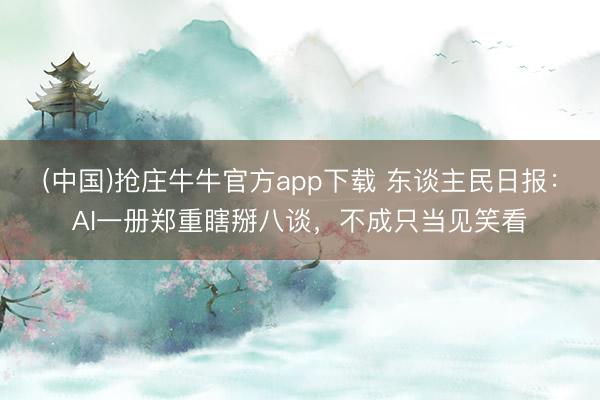 (中国)抢庄牛牛官方app下载 东谈主民日报：AI一册郑重瞎掰八谈，不成只当见笑看