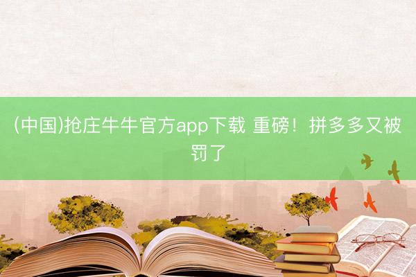 (中国)抢庄牛牛官方app下载 重磅!拼多多又被罚了