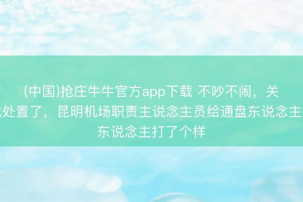 (中国)抢庄牛牛官方app下载 不吵不闹,关个闸门就处置了,昆明机场职责主说念主员给通盘东说念主打了个样