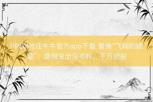 (中国)抢庄牛牛官方app下载 警惕“飞翔的硫酸”:隐翅虫出没岑岭,千万别拍