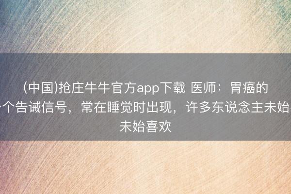 (中国)抢庄牛牛官方app下载 医师:胃癌的第一个告诫信号,常在睡觉时出现,许多东说念主未始喜欢