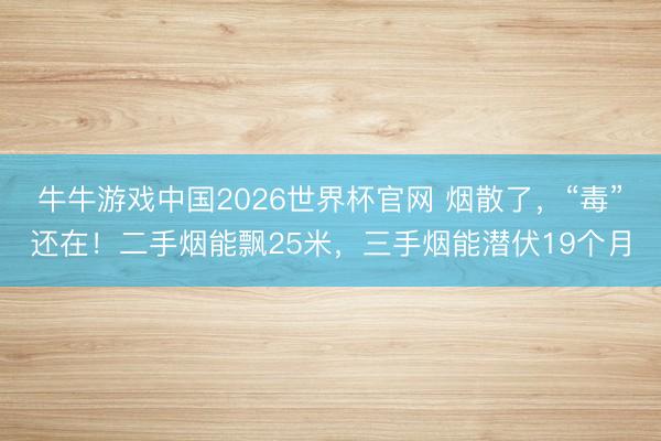 牛牛游戏中国2026世界杯官网 烟散了，“毒”还在！二手烟能飘25米，三手烟能潜伏19个月