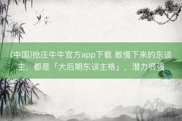 (中国)抢庄牛牛官方app下载 敢慢下来的东谈主，都是「大后期东谈主格」，潜力很强