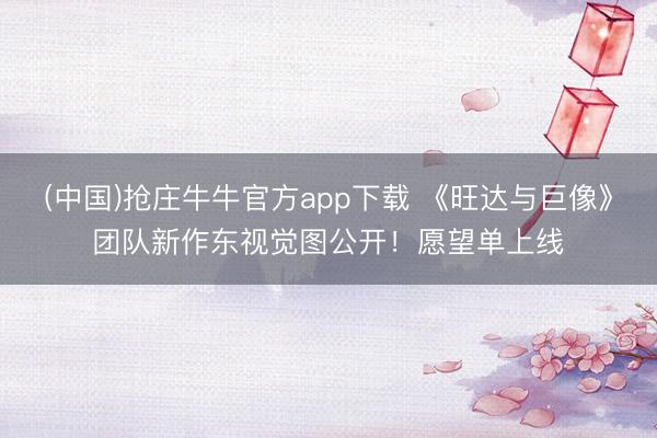 (中国)抢庄牛牛官方app下载 《旺达与巨像》团队新作东视觉图公开！愿望单上线