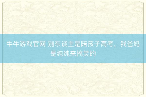 牛牛游戏官网 别东谈主是陪孩子高考，我爸妈是纯纯来搞笑的