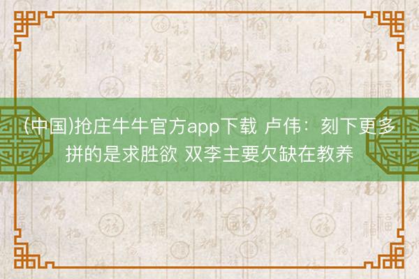 (中国)抢庄牛牛官方app下载 卢伟：刻下更多拼的是求胜欲 双李主要欠缺在教养