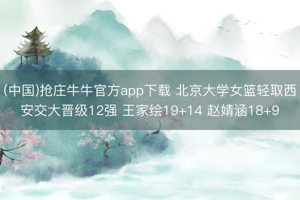 (中国)抢庄牛牛官方app下载 北京大学女篮轻取西安交大晋级12强 王家绘19+14 赵婧涵18+9