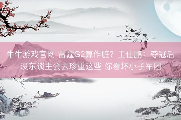 牛牛游戏官网 雷霆G2算作脏？王仕鹏：夺冠后没东谈主会去珍重这些 你看坏小子军团
