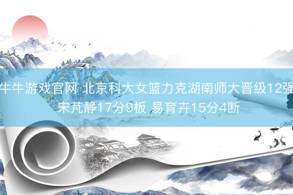 牛牛游戏官网 北京科大女篮力克湖南师大晋级12强 宋芃静17分9板 易育卉15分4断