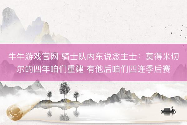 牛牛游戏官网 骑士队内东说念主士：莫得米切尔的四年咱们重建 有他后咱们四连季后赛