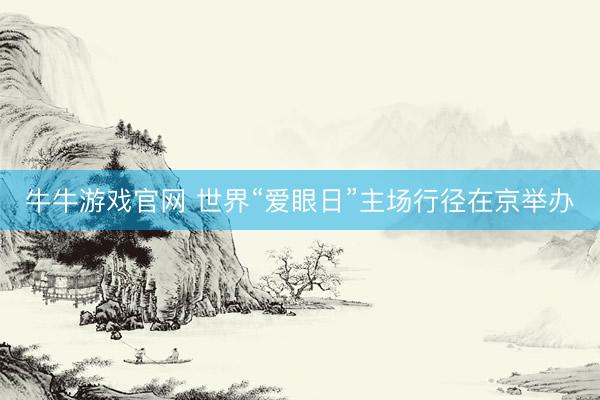 牛牛游戏官网 世界“爱眼日”主场行径在京举办