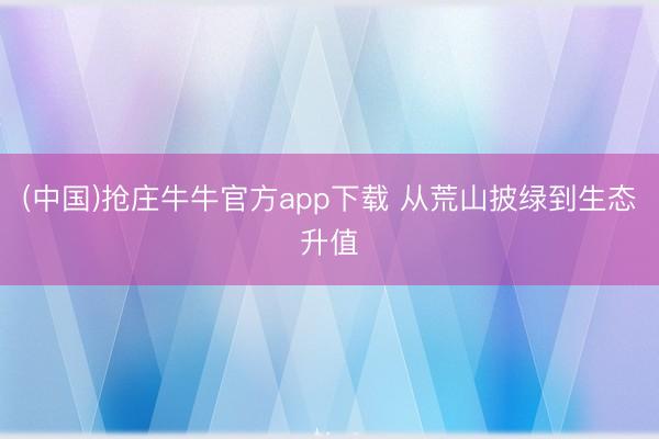 (中国)抢庄牛牛官方app下载 从荒山披绿到生态升值