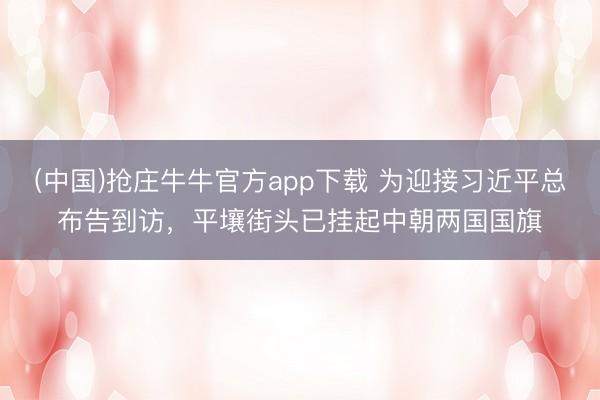 (中国)抢庄牛牛官方app下载 为迎接习近平总布告到访，平壤街头已挂起中朝两国国旗
