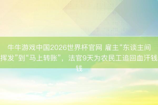 牛牛游戏中国2026世界杯官网 雇主“东谈主间挥发”到“马上转账”，法官9天为农民工追回血汗钱