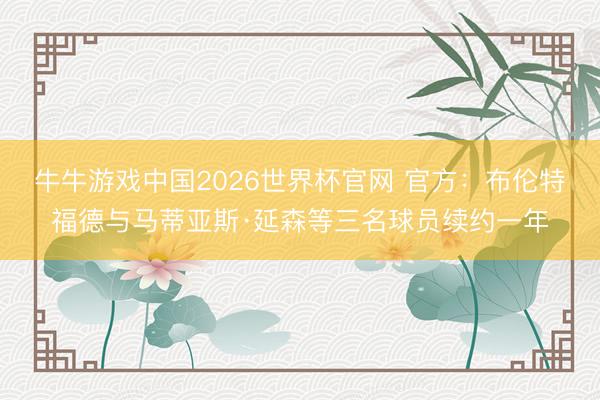 牛牛游戏中国2026世界杯官网 官方:布伦特福德与马蒂亚斯·延森等三名球员续约一年