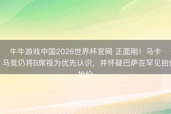 牛牛游戏中国2026世界杯官网 正面刚！马卡：马竞仍将B席视为优先认识，并怀疑巴萨在罕见抬价