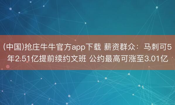 (中国)抢庄牛牛官方app下载 薪资群众：马刺可5年2.51亿提前续约文班 公约最高可涨至3.01亿