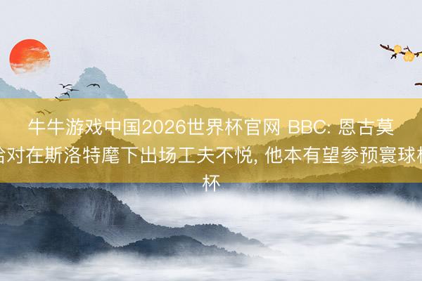 牛牛游戏中国2026世界杯官网 BBC: 恩古莫哈对在斯洛特麾下出场工夫不悦， 他本有望参预寰球杯