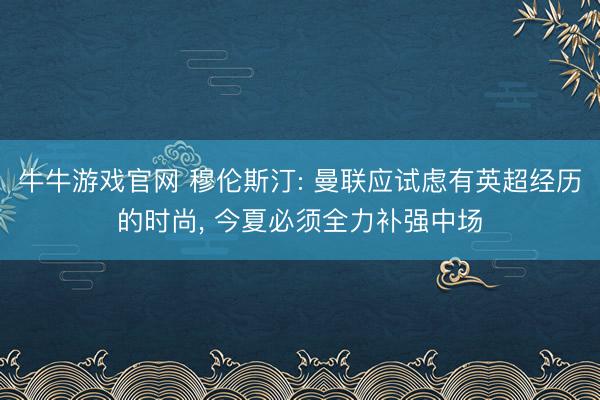 牛牛游戏官网 穆伦斯汀: 曼联应试虑有英超经历的时尚， 今夏必须全力补强中场