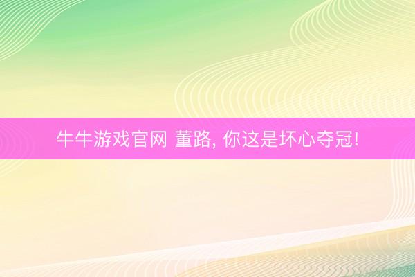牛牛游戏官网 董路， 你这是坏心夺冠!