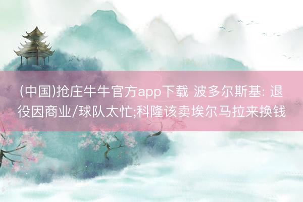 (中国)抢庄牛牛官方app下载 波多尔斯基: 退役因商业/球队太忙;科隆该卖埃尔马拉来换钱