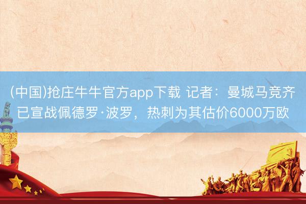 (中国)抢庄牛牛官方app下载 记者：曼城马竞齐已宣战佩德罗·波罗，热刺为其估价6000万欧