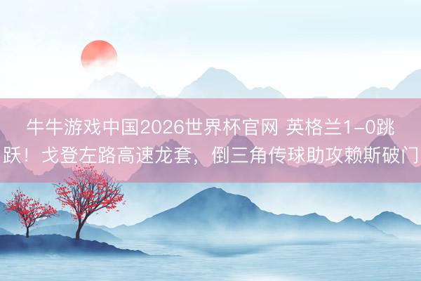 牛牛游戏中国2026世界杯官网 英格兰1-0跳跃！戈登左路高速龙套，倒三角传球助攻赖斯破门