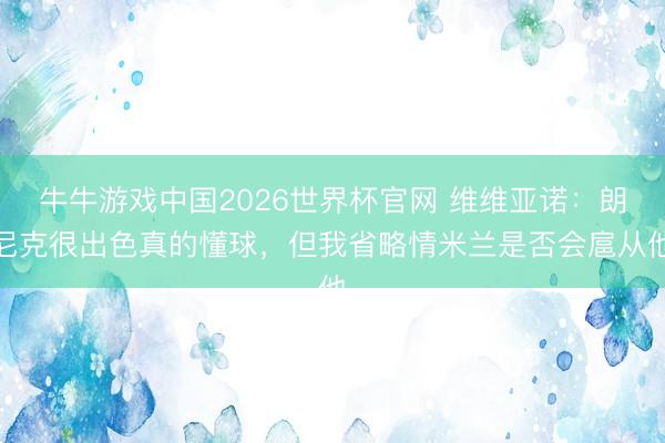 牛牛游戏中国2026世界杯官网 维维亚诺：朗尼克很出色真的懂球，但我省略情米兰是否会扈从他