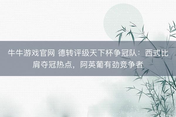 牛牛游戏官网 德转评级天下杯争冠队：西式比肩夺冠热点，阿英葡有劲竞争者