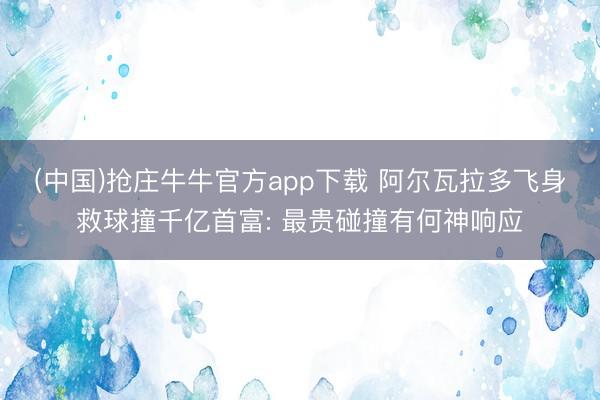 (中国)抢庄牛牛官方app下载 阿尔瓦拉多飞身救球撞千亿首富: 最贵碰撞有何神响应