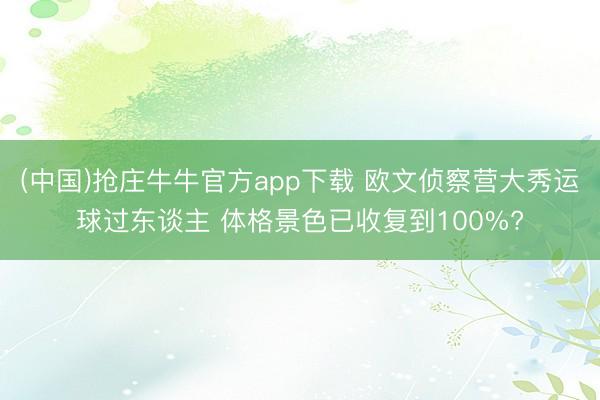 (中国)抢庄牛牛官方app下载 欧文侦察营大秀运球过东谈主 体格景色已收复到100%?