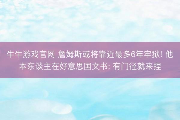 牛牛游戏官网 詹姆斯或将靠近最多6年牢狱! 他本东谈主在好意思国文书: 有门径就来捏