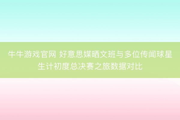 牛牛游戏官网 好意思媒晒文班与多位传闻球星生计初度总决赛之旅数据对比