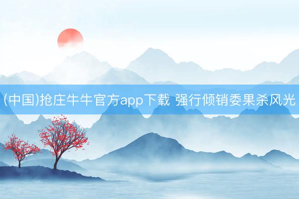(中国)抢庄牛牛官方app下载 强行倾销委果杀风光