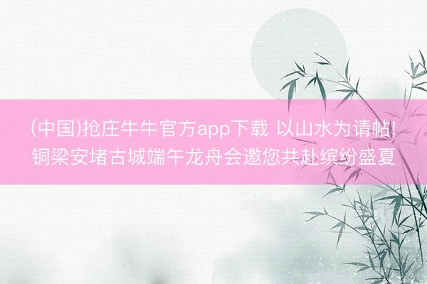 (中国)抢庄牛牛官方app下载 以山水为请帖!铜梁安堵古城端午龙舟会邀您共赴缤纷盛夏