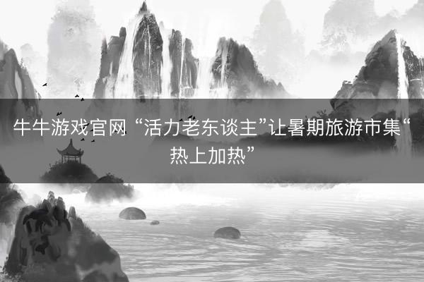 牛牛游戏官网 “活力老东谈主”让暑期旅游市集“热上加热”