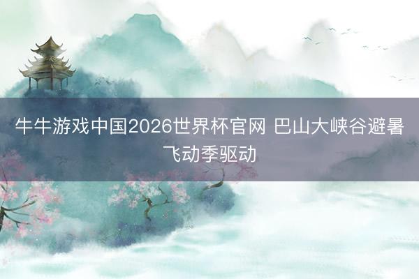牛牛游戏中国2026世界杯官网 巴山大峡谷避暑飞动季驱动
