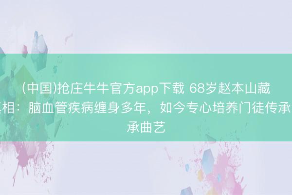 (中国)抢庄牛牛官方app下载 68岁赵本山藏隐真相:脑血管疾病缠身多年,如今专心培养门徒传承曲艺
