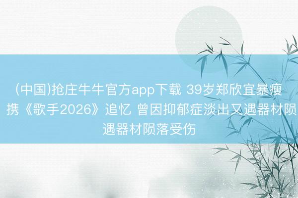 (中国)抢庄牛牛官方app下载 39岁郑欣宜暴瘦认不出 携《歌手2026》追忆 曾因抑郁症淡出又遇器材陨落受伤