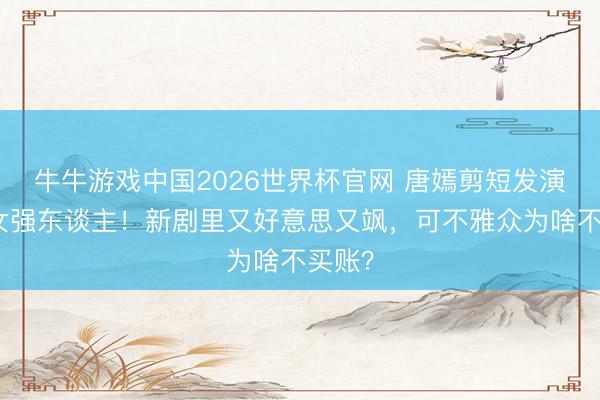 牛牛游戏中国2026世界杯官网 唐嫣剪短发演职场女强东谈主！新剧里又好意思又飒，可不雅众为啥不买账？